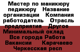 Мастер по маникюру-педикюру › Название организации ­ Компания-работодатель › Отрасль предприятия ­ Другое › Минимальный оклад ­ 1 - Все города Работа » Вакансии   . Карачаево-Черкесская респ.